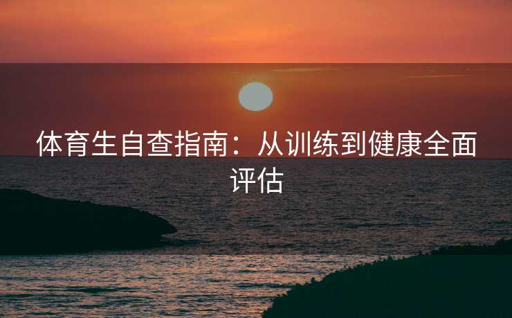体育生自查指南:从训练到健康全面评估 体育生自查指南:从训练到健康全面评估