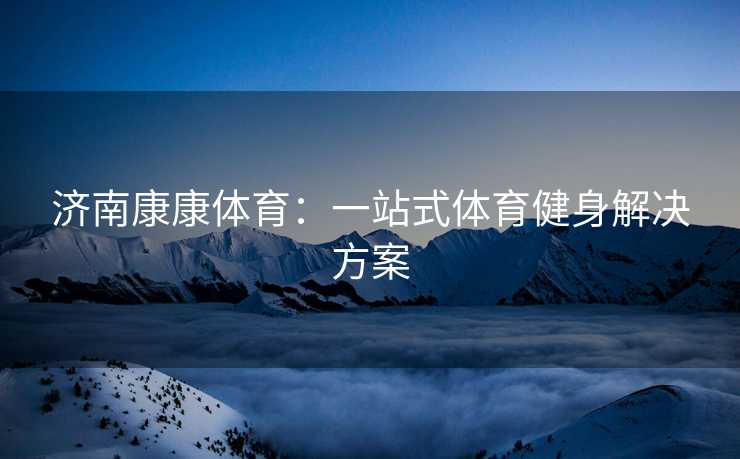 济南康康体育：一站式体育健身解决方案