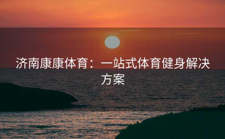济南康康体育：一站式体育健身解决方案