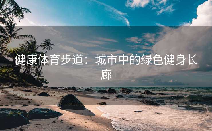 健康体育步道：城市中的绿色健身长廊
