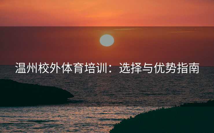 温州校外体育培训:选择与优势指南 温州校外体育培训:选择与优势指南