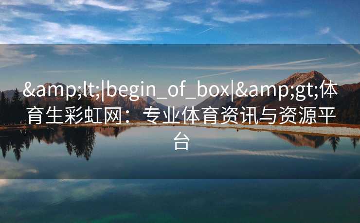 &lt;|begin_of_box|&gt;体育生彩虹网：专业体育资讯与资源平台