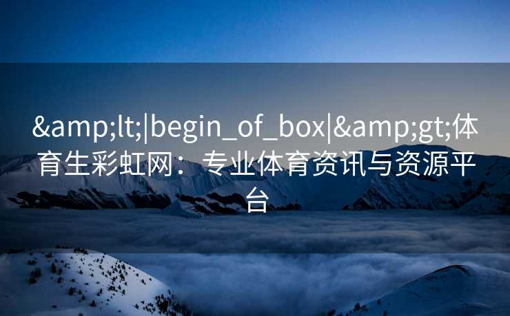 &lt;|begin_of_box|&gt;体育生彩虹网：专业体育资讯与资源平台
