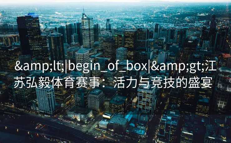 &lt;|begin_of_box|&gt;江苏弘毅体育赛事：活力与竞技的盛宴  