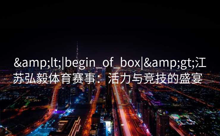 &lt;|begin_of_box|&gt;江苏弘毅体育赛事：活力与竞技的盛宴  
