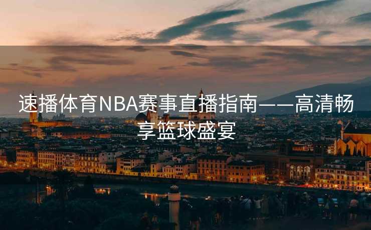 速播体育NBA赛事直播指南——高清畅享篮球盛宴 速播体育NBA赛事直播指南——高清畅享篮球盛宴