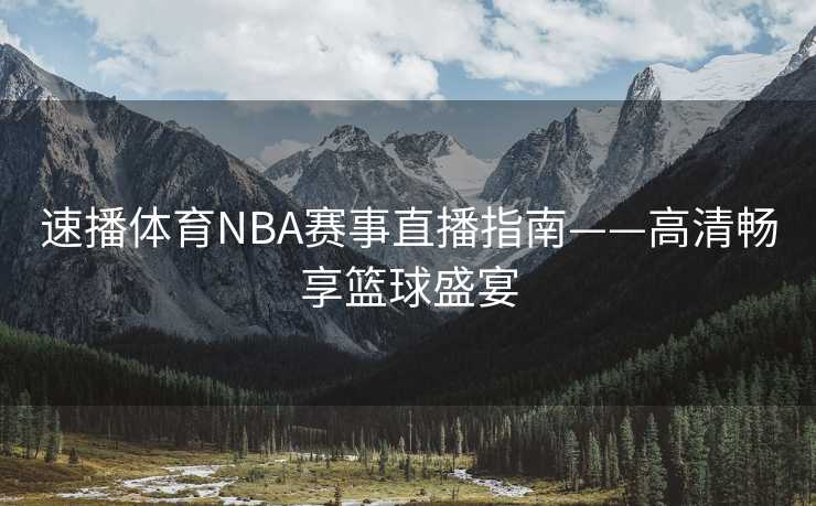 速播体育NBA赛事直播指南——高清畅享篮球盛宴 速播体育NBA赛事直播指南——高清畅享篮球盛宴