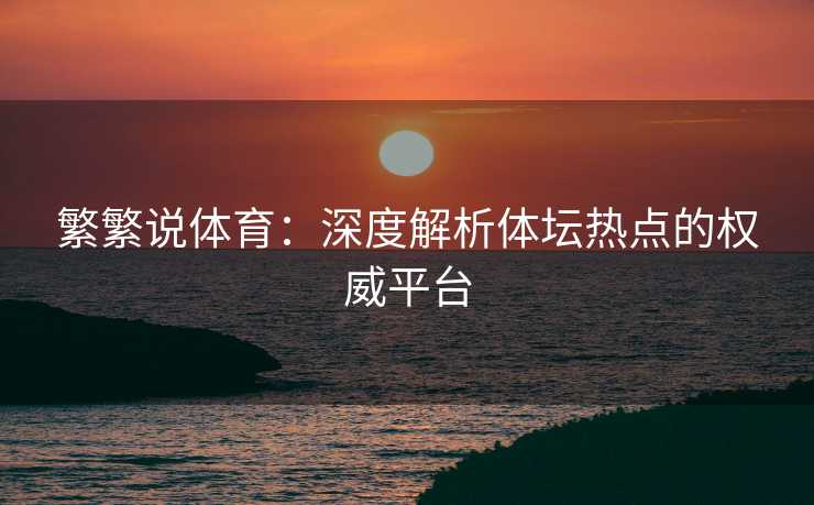 繁繁说体育：深度解析体坛热点的权威平台