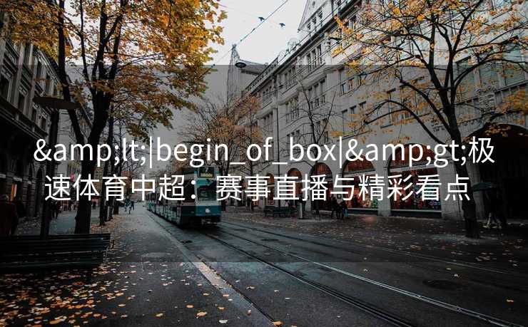 &lt;|begin_of_box|&gt;极速体育中超：赛事直播与精彩看点  