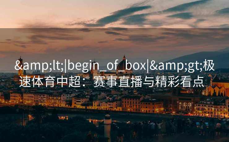 &lt;|begin_of_box|&gt;极速体育中超：赛事直播与精彩看点  