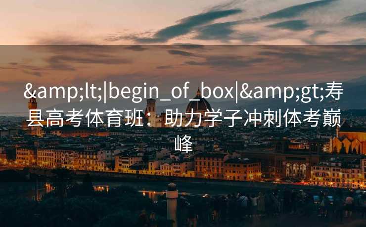 <|begin_of_box|>寿县高考体育班:助力学子冲刺体考巅峰 <|begin_of_box|>寿县高考体育班:助力学子冲刺体考巅峰