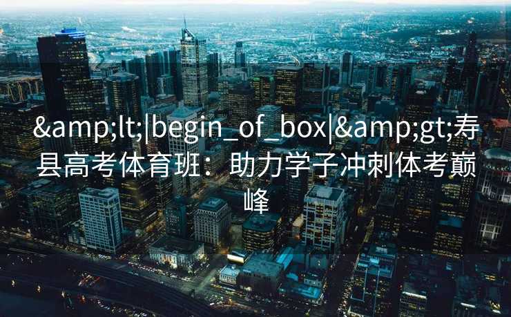 <|begin_of_box|>寿县高考体育班:助力学子冲刺体考巅峰 <|begin_of_box|>寿县高考体育班:助力学子冲刺体考巅峰