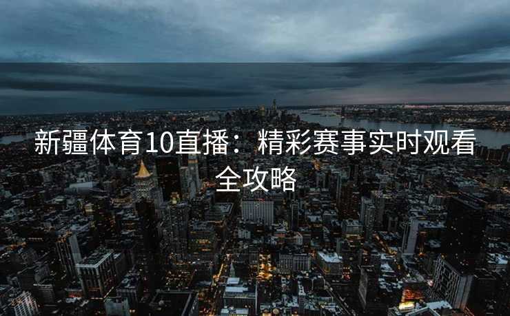 新疆体育10直播:精彩赛事实时观看全攻略 新疆体育10直播:精彩赛事实时观看全攻略