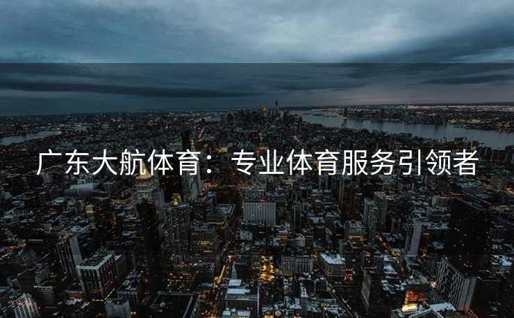 广东大航体育：专业体育服务引领者