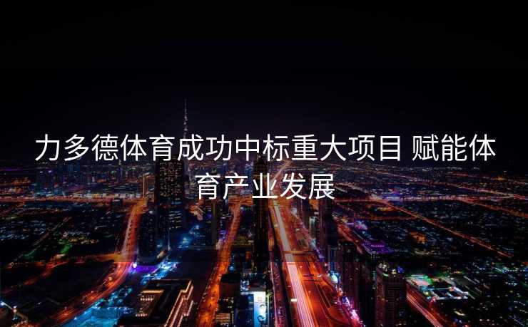 力多德体育成功中标重大项目 赋能体育产业发展 力多德体育成功中标重大项目 赋能体育产业发展