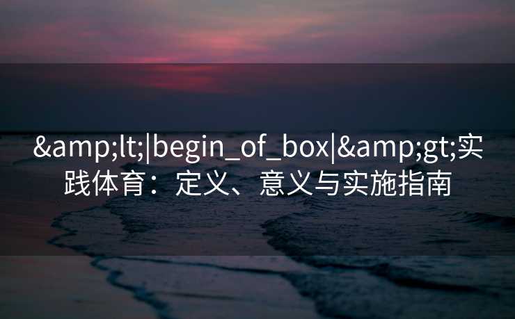 &lt;|begin_of_box|&gt;实践体育：定义、意义与实施指南