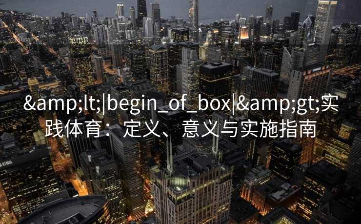 &lt;|begin_of_box|&gt;实践体育：定义、意义与实施指南
