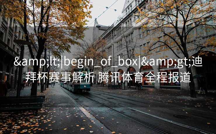 &lt;|begin_of_box|&gt;迪拜杯赛事解析 腾讯体育全程报道