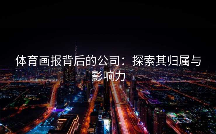 体育画报背后的公司：探索其归属与影响力