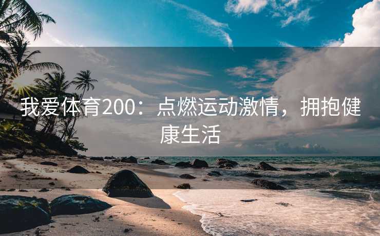 我爱体育200:点燃运动激情,拥抱健康生活 我爱体育200:点燃运动激情,拥抱健康生活