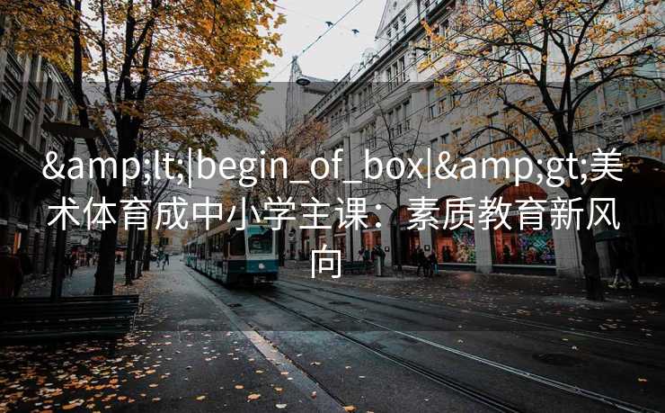 <|begin_of_box|>美术体育成中小学主课：素质教育新风向  
