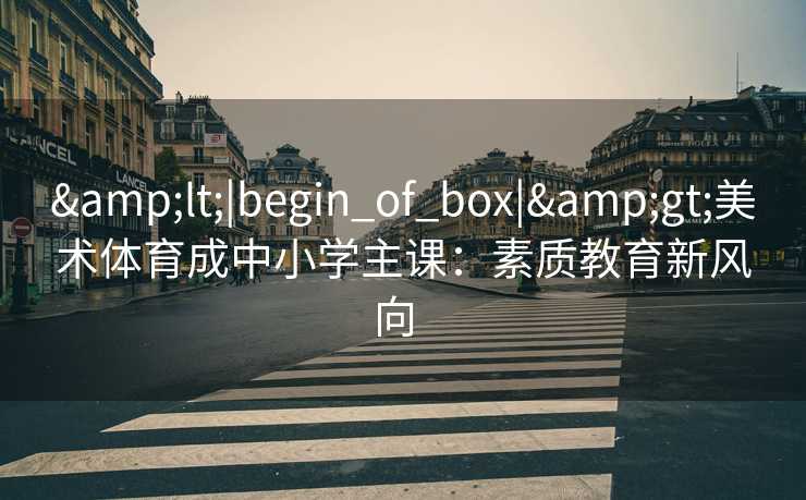 <|begin_of_box|>美术体育成中小学主课：素质教育新风向  