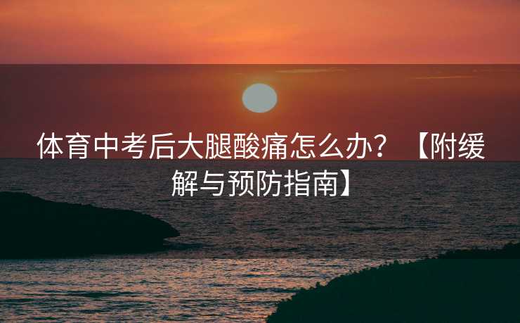 体育中考后大腿酸痛怎么办？【附缓解与预防指南】