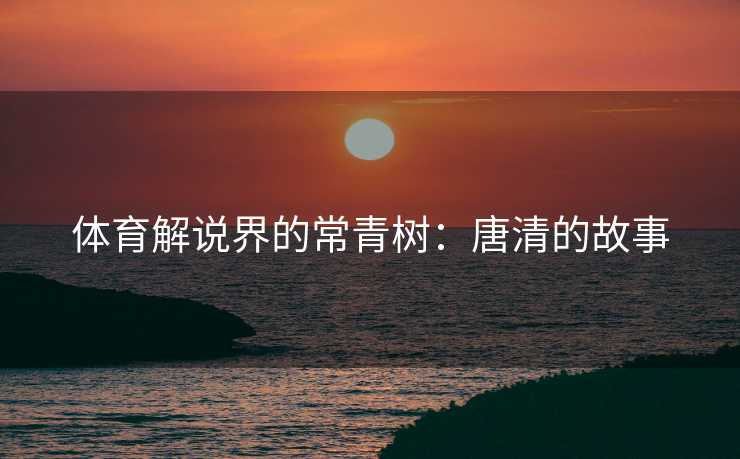 体育解说界的常青树：唐清的故事