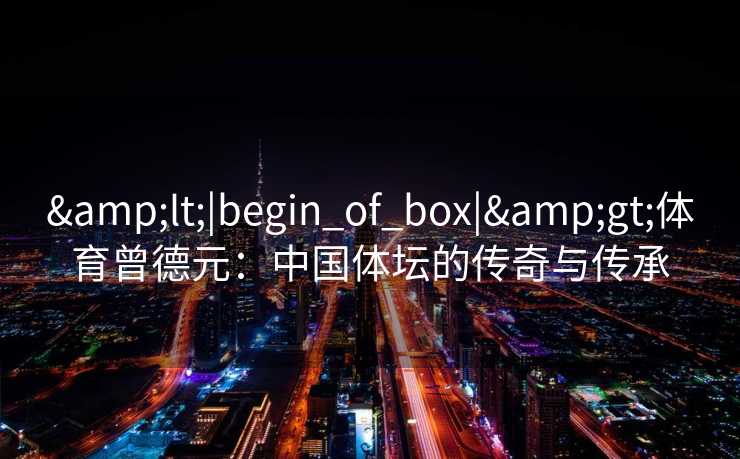 <|begin_of_box|>体育曾德元：中国体坛的传奇与传承