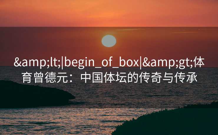 <|begin_of_box|>体育曾德元：中国体坛的传奇与传承