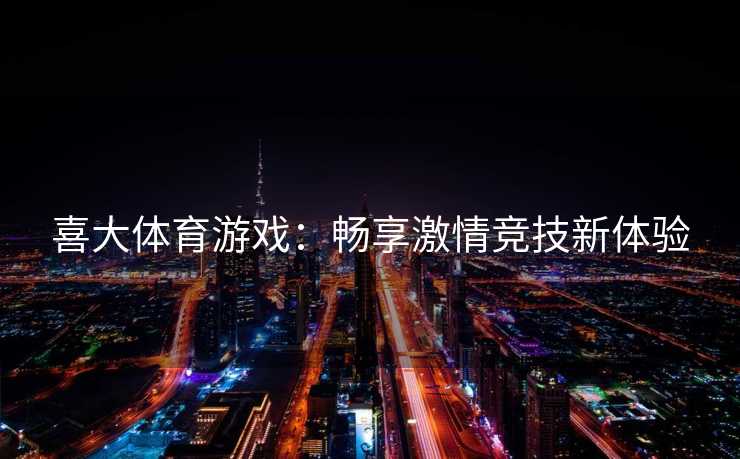 喜大体育游戏：畅享激情竞技新体验