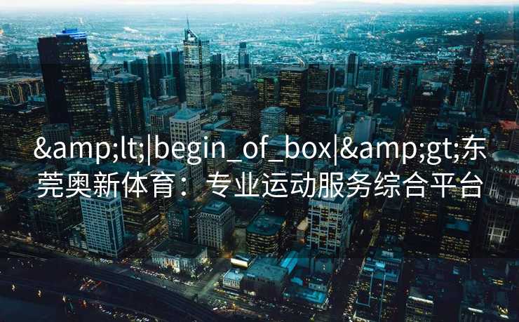 <|begin_of_box|>东莞奥新体育：专业运动服务综合平台