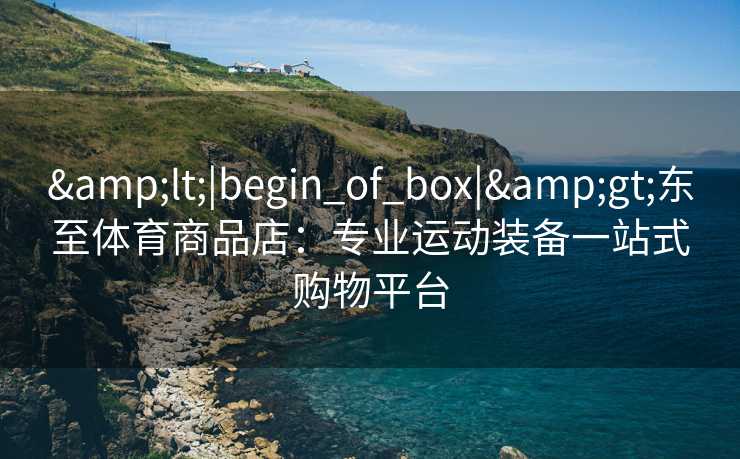 <|begin_of_box|>东至体育商品店：专业运动装备一站式购物平台