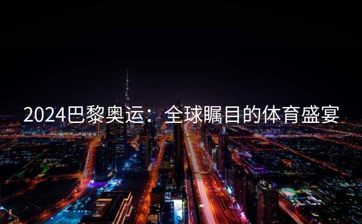 2024巴黎奥运：全球瞩目的体育盛宴