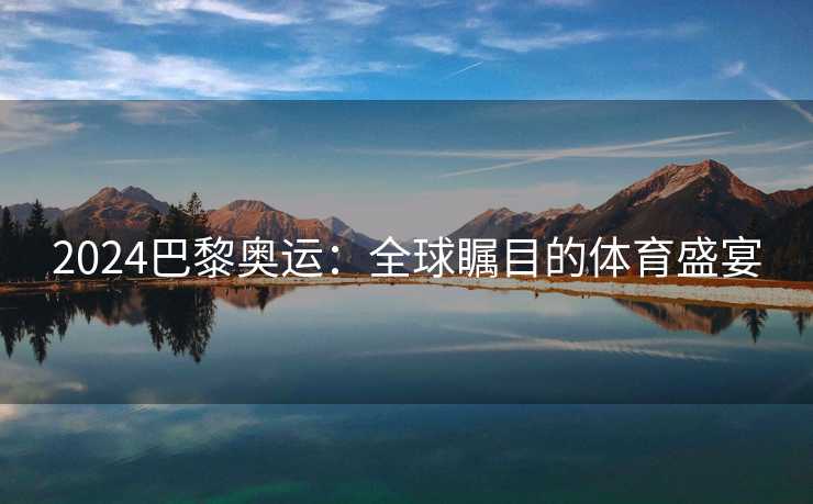 2024巴黎奥运：全球瞩目的体育盛宴