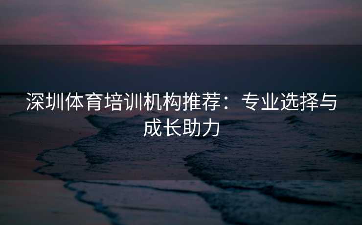 深圳体育培训机构推荐：专业选择与成长助力