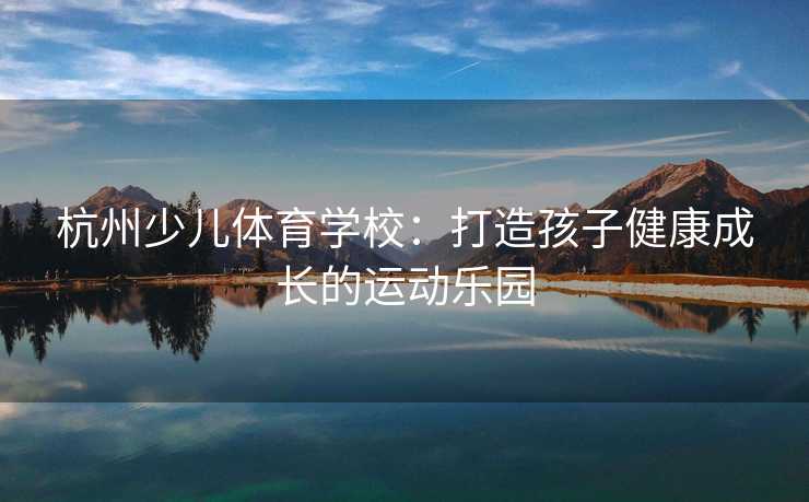 杭州少儿体育学校：打造孩子健康成长的运动乐园