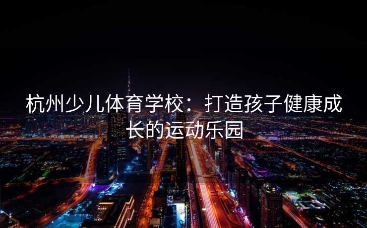 杭州少儿体育学校：打造孩子健康成长的运动乐园