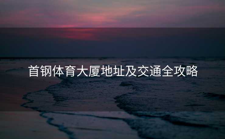 首钢体育大厦地址及交通全攻略