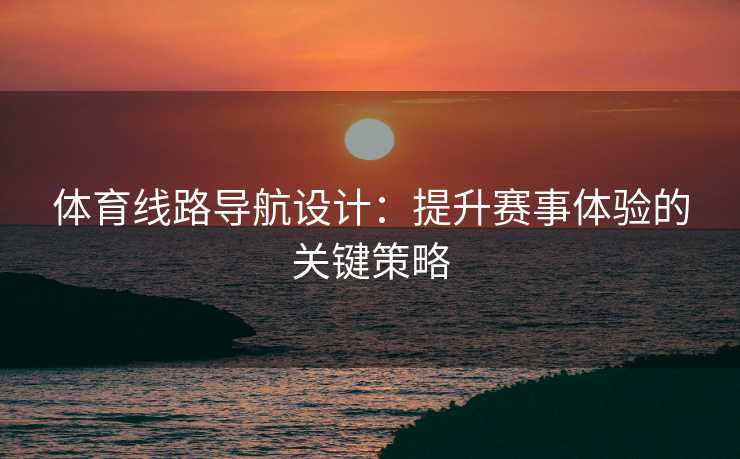 体育线路导航设计：提升赛事体验的关键策略