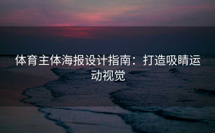 体育主体海报设计指南:打造吸睛运动视觉 体育主体海报设计指南:打造吸睛运动视觉