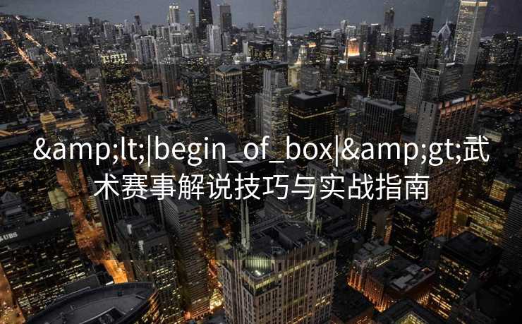 &lt;|begin_of_box|&gt;武术赛事解说技巧与实战指南