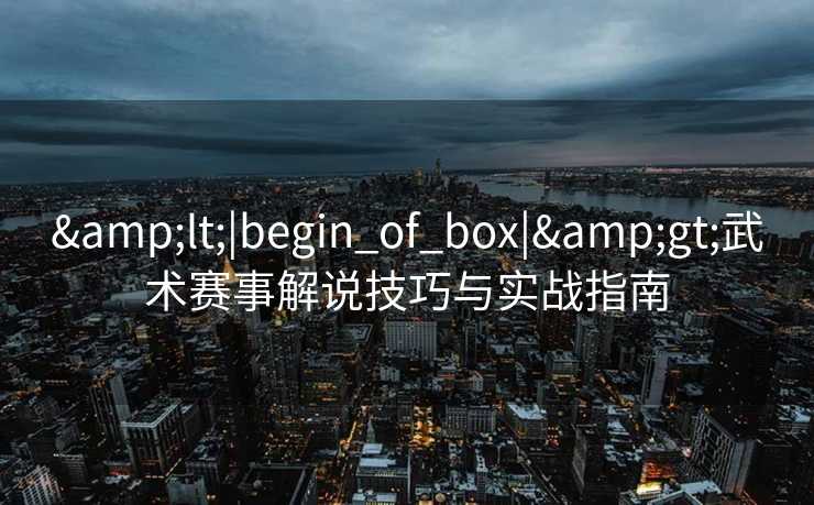 &lt;|begin_of_box|&gt;武术赛事解说技巧与实战指南