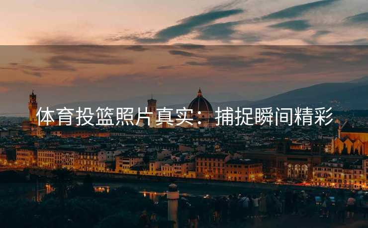 体育投篮照片真实：捕捉瞬间精彩