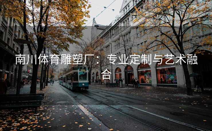 南川体育雕塑厂：专业定制与艺术融合