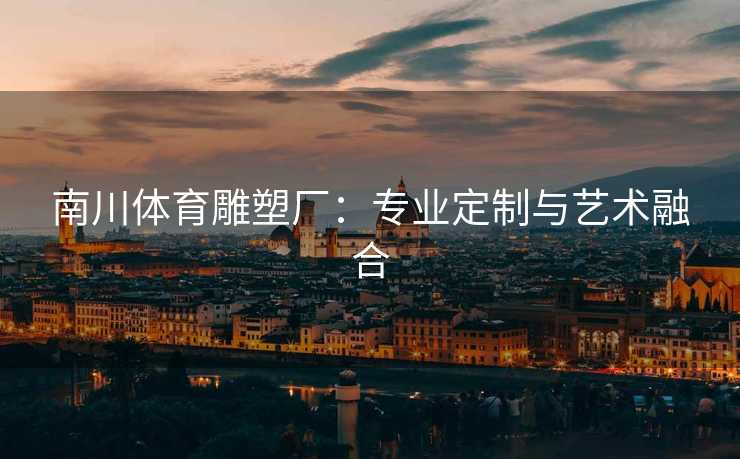 南川体育雕塑厂：专业定制与艺术融合