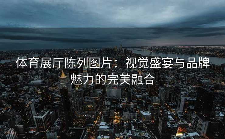 体育展厅陈列图片：视觉盛宴与品牌魅力的完美融合