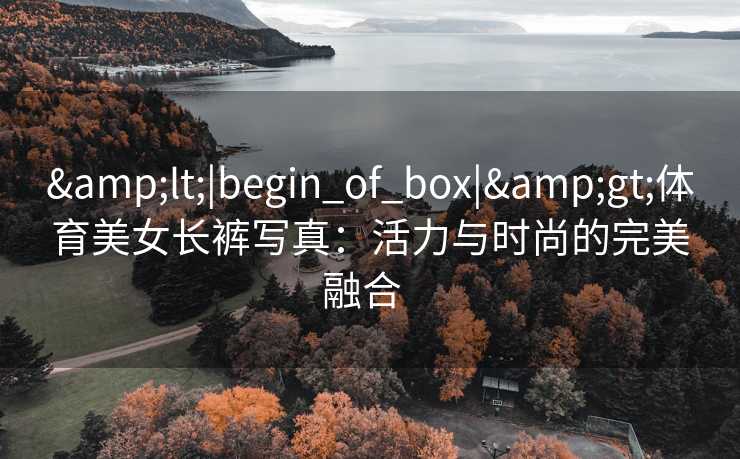 &lt;|begin_of_box|&gt;体育美女长裤写真：活力与时尚的完美融合  