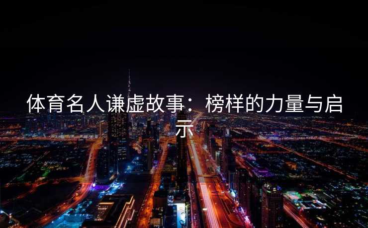 体育名人谦虚故事：榜样的力量与启示