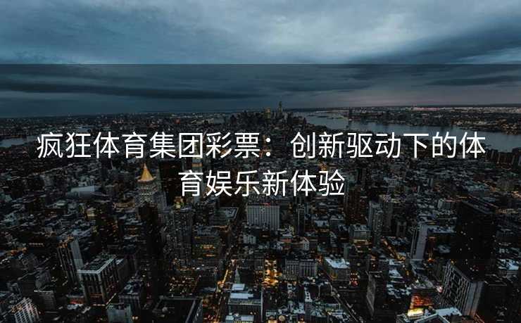 疯狂体育集团彩票：创新驱动下的体育娱乐新体验
